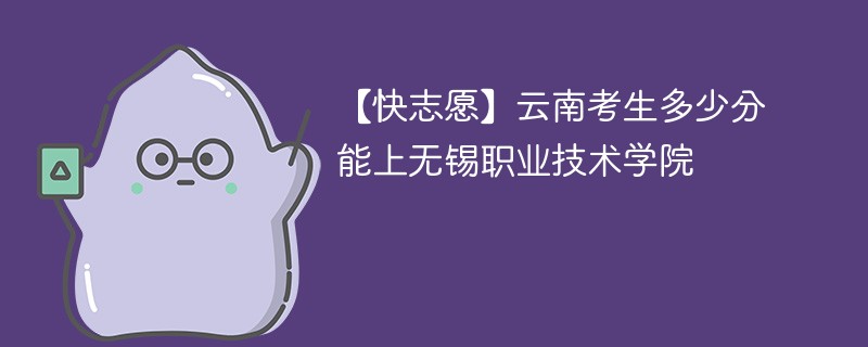 【快志愿】云南考生多少分能上无锡职业技术学院