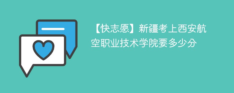 2025新疆考多少分能上西安航空职业技术学院(附2022-2024录取分数线)