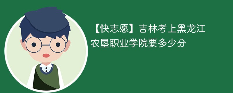 【快志愿】吉林考上黑龙江农垦职业学院要多少分