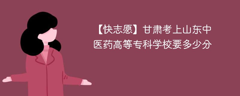 2025甘肃考生多少分能上山东中医药高等专科学校(附2022-2024录取分数线)