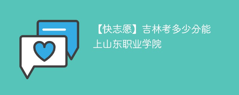 【快志愿】吉林考多少分能上山东职业学院