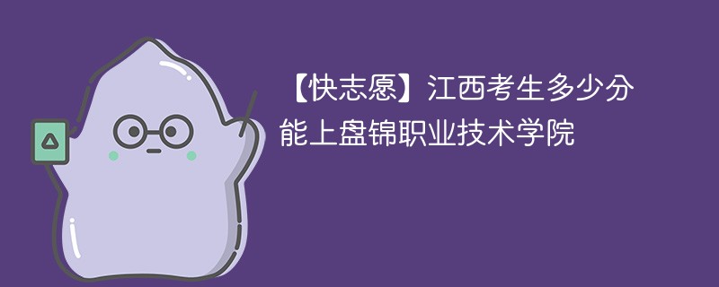 2025江西考上盘锦职业技术学院要多少分(附2022-2024录取分数线)
