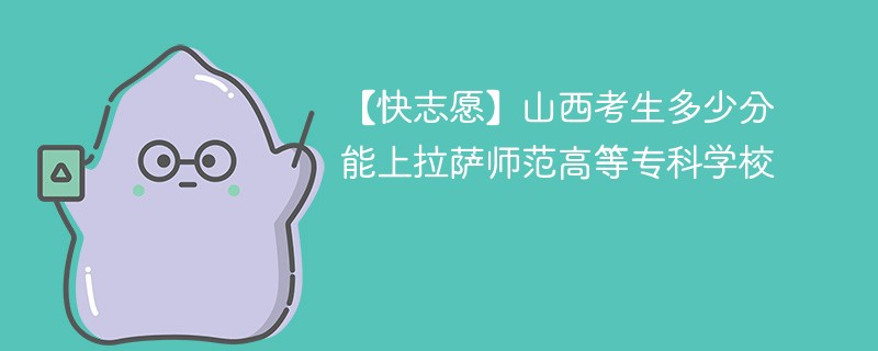 【快志愿】山西考生多少分能上拉萨师范高等专科学校