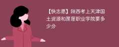 2025陕西考上天津国土资源和房屋职业学院要多少分(附2022-2024录取分数线)