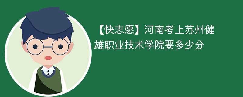 【快志愿】河南考上苏州健雄职业技术学院要多少分