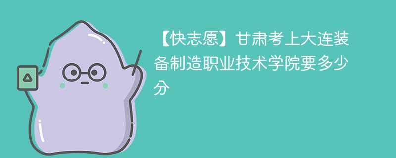 2025甘肃考生多少分能上大连装备制造职业技术学院(附2022-2024录取分数线)