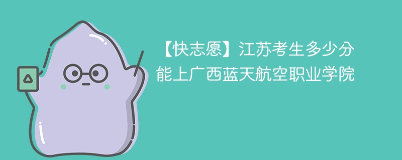 【快志愿】江苏考生多少分能上广西蓝天航空职业学院
