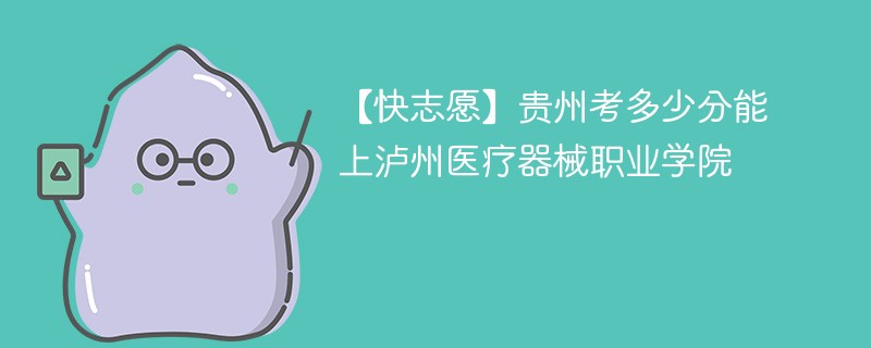 2025贵州考多少分能上泸州医疗器械职业学院(附2022-2024录取分数线)
