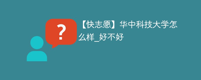 【快志愿】华中科技大学怎么样_好不好