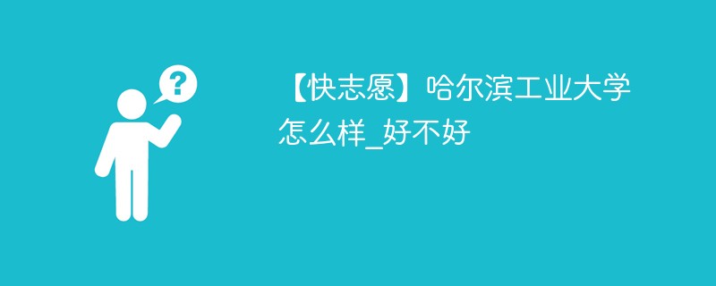 【快志愿】哈尔滨工业大学怎么样_好不好