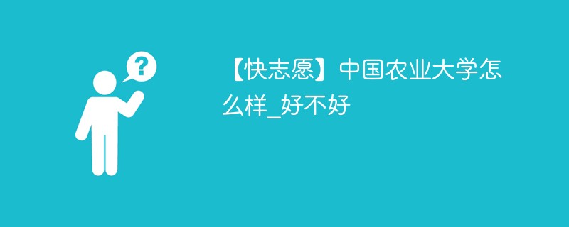 【快志愿】中国农业大学怎么样_好不好