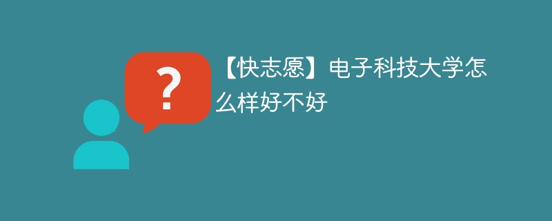 【快志愿】电子科技大学怎么样好不好