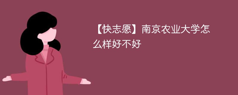 【快志愿】南京农业大学怎么样好不好