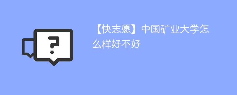 【快志愿】中国矿业大学怎么样好不好