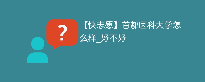 【快志愿】首都医科大学怎么样_好不好