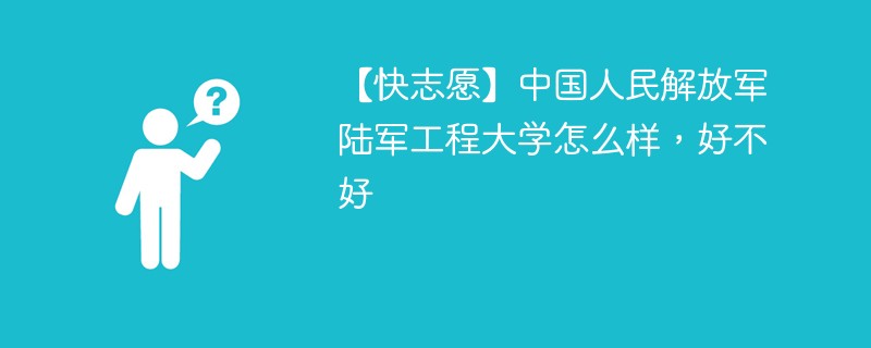 【快志愿】中国人民解放军陆军工程大学怎么样，好不好