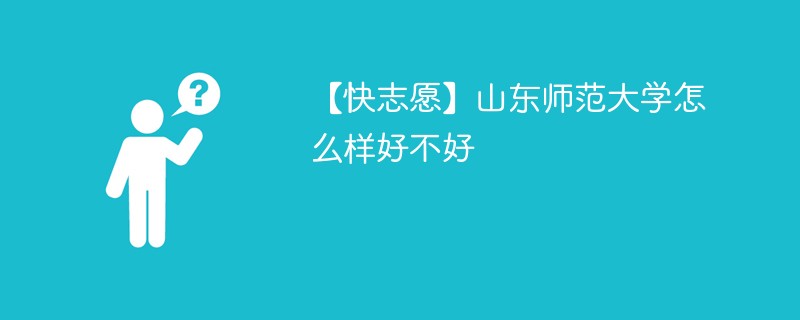 【快志愿】山东师范大学怎么样好不好