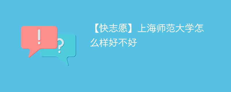 【快志愿】上海师范大学怎么样好不好