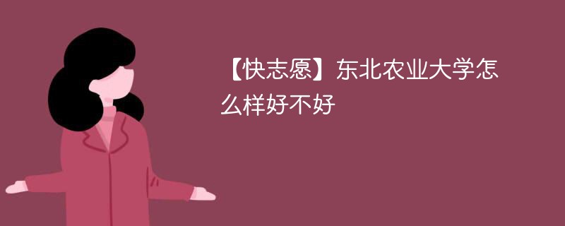 【快志愿】东北农业大学怎么样好不好