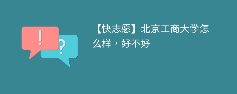 【快志愿】北京工商大学怎么样，好不好