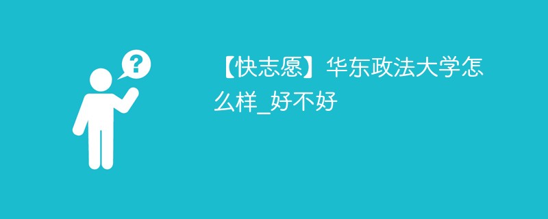 【快志愿】华东政法大学怎么样_好不好