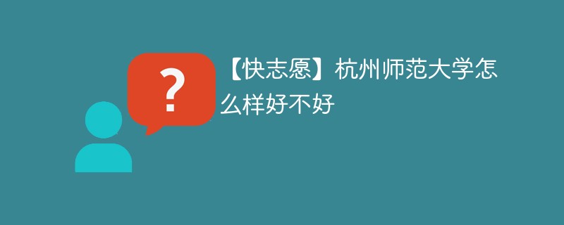 【快志愿】杭州师范大学怎么样好不好