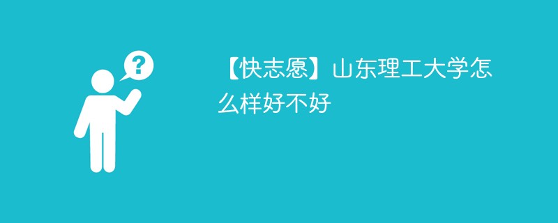 【快志愿】山东理工大学怎么样好不好