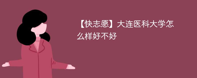 【快志愿】大连医科大学怎么样好不好