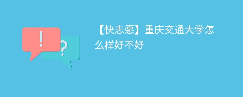 【快志愿】重庆交通大学怎么样好不好