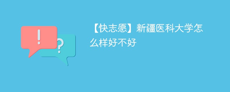 【快志愿】新疆医科大学怎么样好不好