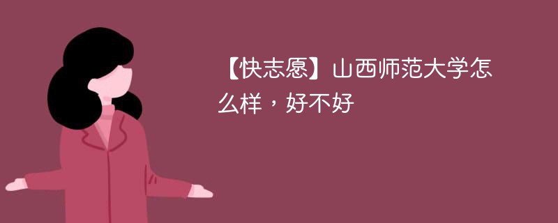 【快志愿】山西师范大学怎么样，好不好