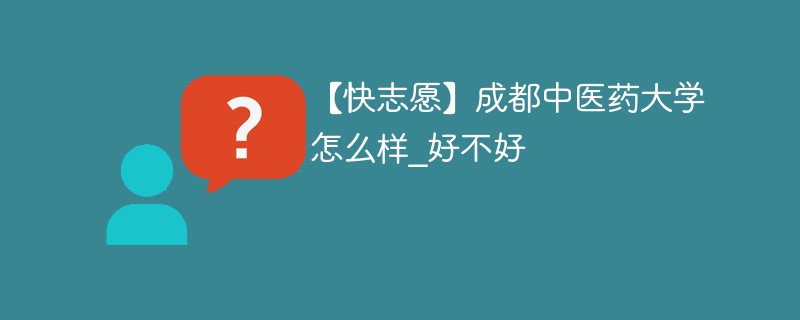 【快志愿】成都中医药大学怎么样_好不好