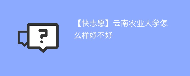 【快志愿】云南农业大学怎么样好不好