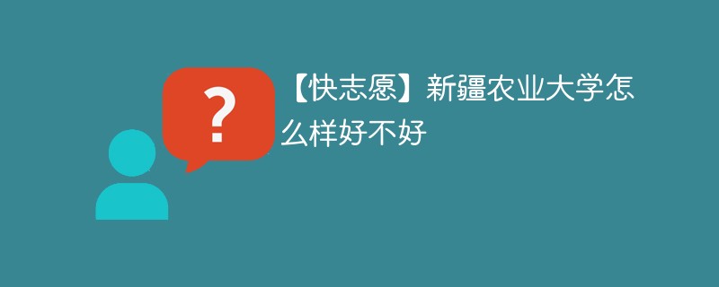 【快志愿】新疆农业大学怎么样好不好