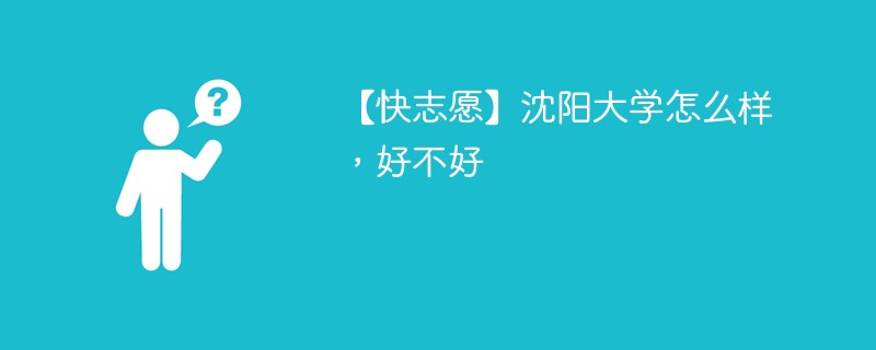 【快志愿】沈阳大学怎么样，好不好