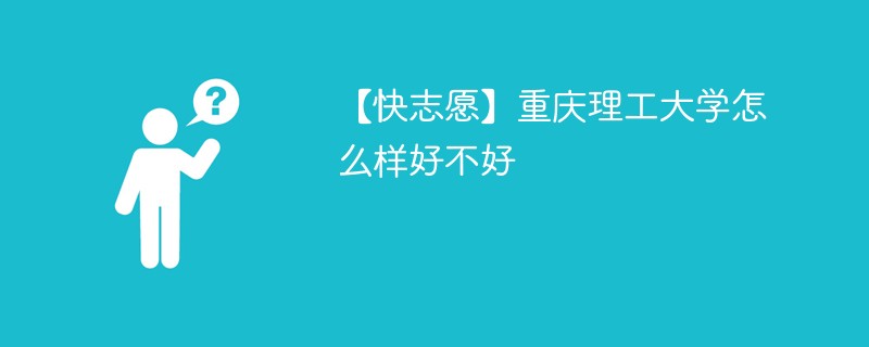 【快志愿】重庆理工大学怎么样好不好