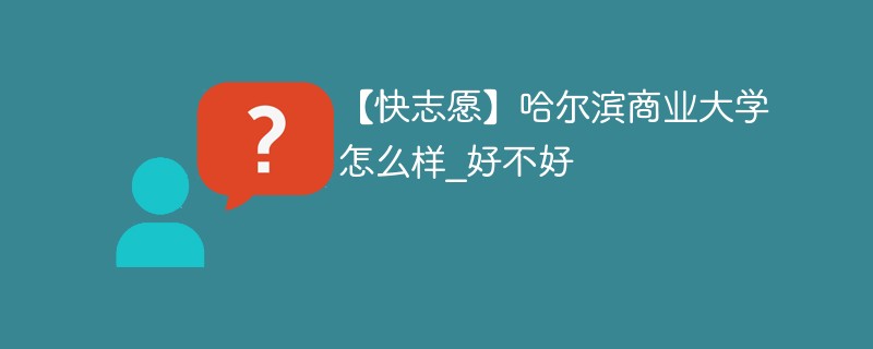 【快志愿】哈尔滨商业大学怎么样_好不好