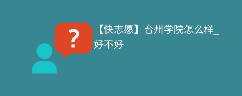 【快志愿】台州学院怎么样_好不好