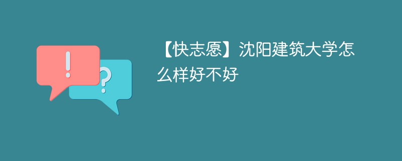 【快志愿】沈阳建筑大学怎么样好不好