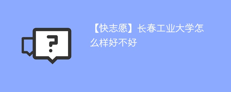 【快志愿】长春工业大学怎么样好不好