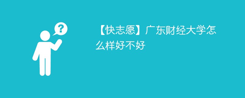 【快志愿】广东财经大学怎么样好不好