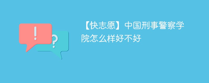 【快志愿】中国刑事警察学院怎么样好不好