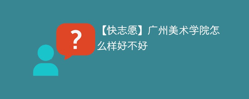 【快志愿】广州美术学院怎么样好不好