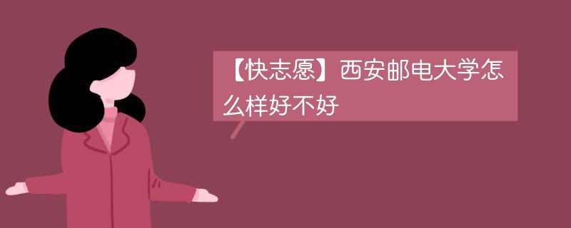 【快志愿】西安邮电大学怎么样好不好