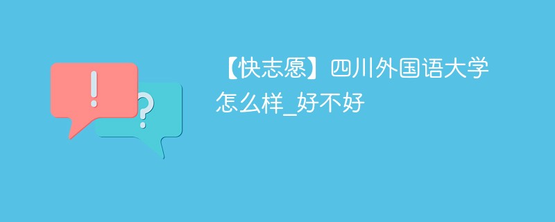 【快志愿】四川外国语大学怎么样_好不好