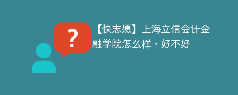 【快志愿】上海立信会计金融学院怎么样，好不好
