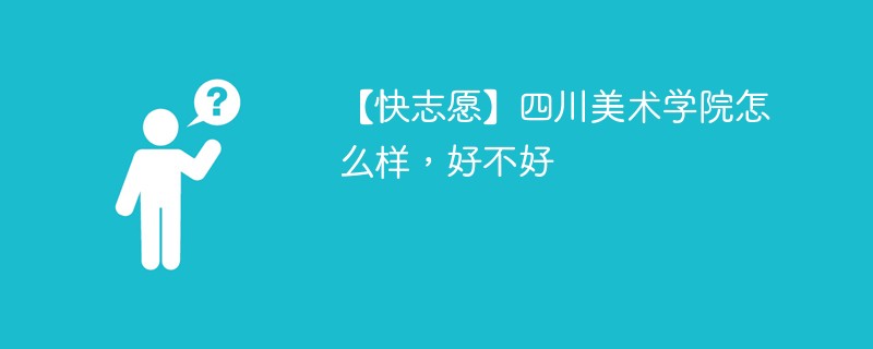 【快志愿】四川美术学院怎么样，好不好