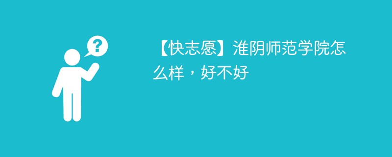 【快志愿】淮阴师范学院怎么样，好不好