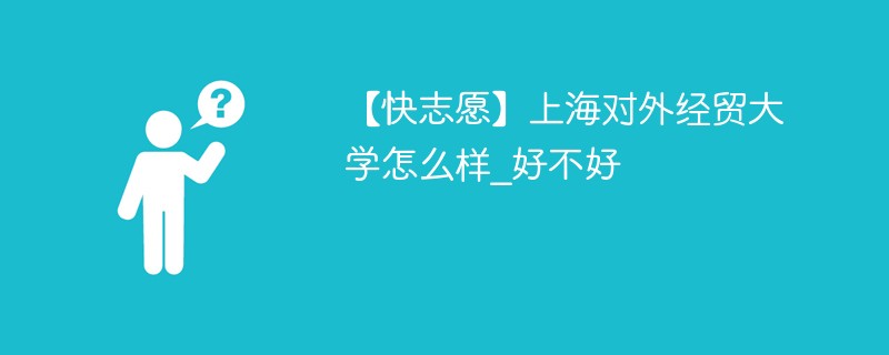 【快志愿】上海对外经贸大学怎么样_好不好