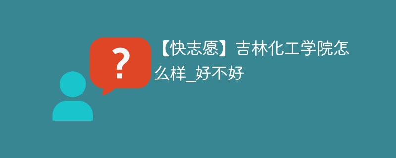 【快志愿】吉林化工学院怎么样_好不好